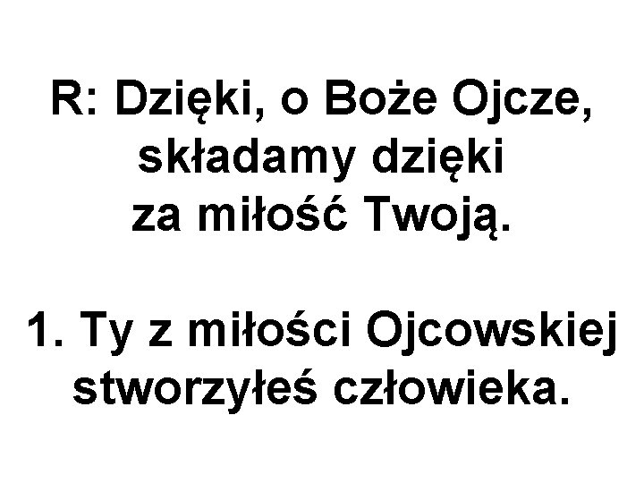 R: Dzięki, o Boże Ojcze, składamy dzięki za miłość Twoją. 1. Ty z miłości