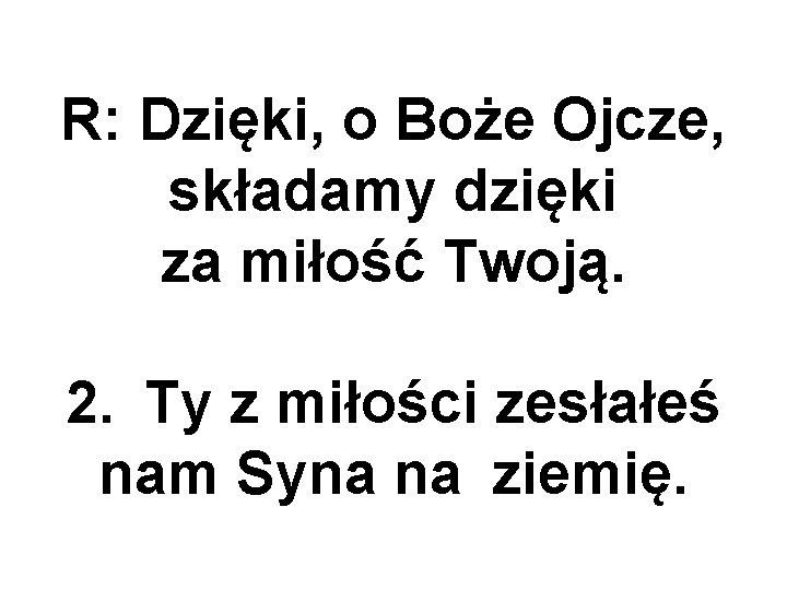 R: Dzięki, o Boże Ojcze, składamy dzięki za miłość Twoją. 2. Ty z miłości