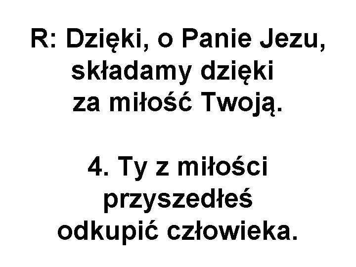 R: Dzięki, o Panie Jezu, składamy dzięki za miłość Twoją. 4. Ty z miłości