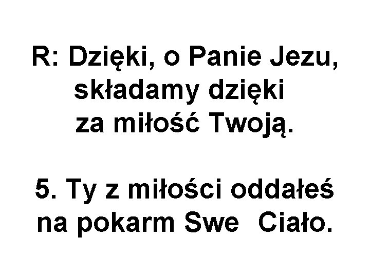 R: Dzięki, o Panie Jezu, składamy dzięki za miłość Twoją. 5. Ty z miłości