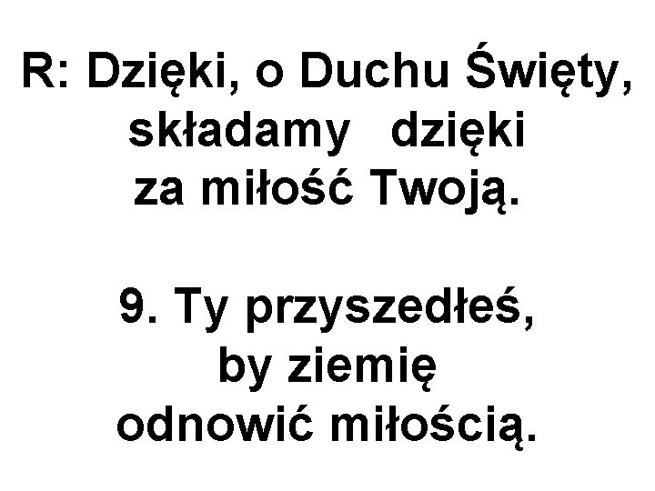 R: Dzięki, o Duchu Święty, składamy dzięki za miłość Twoją. 9. Ty przyszedłeś, by