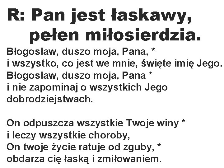 R: Pan jest łaskawy, pełen miłosierdzia. Błogosław, duszo moja, Pana, * i wszystko, co