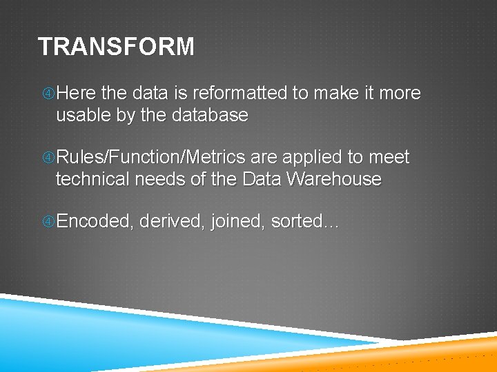TRANSFORM Here the data is reformatted to make it more usable by the database