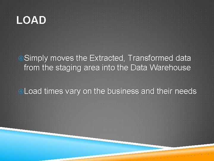 LOAD Simply moves the Extracted, Transformed data from the staging area into the Data