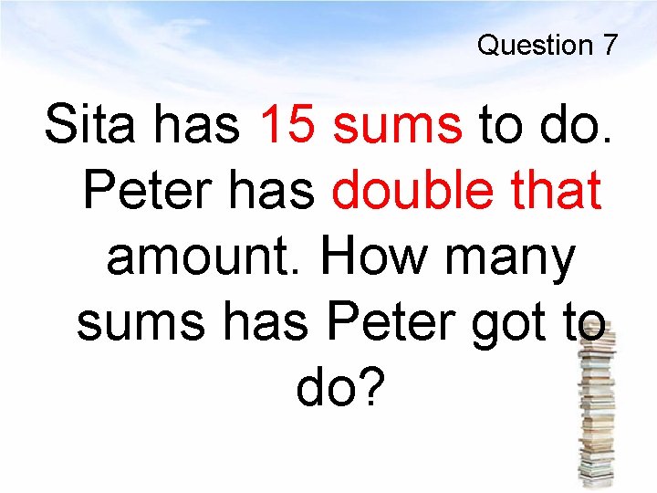 Question 7 Sita has 15 sums to do. Peter has double that amount. How