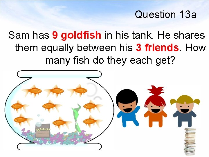 Question 13 a Sam has 9 goldfish in his tank. He shares them equally