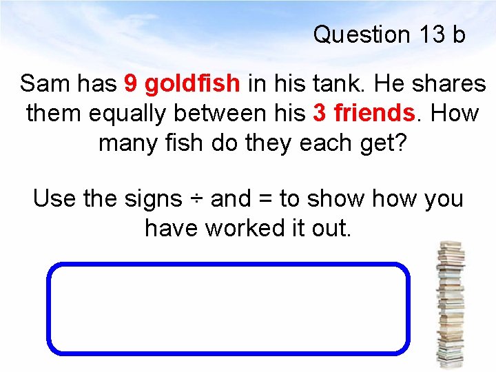 Question 13 b Sam has 9 goldfish in his tank. He shares them equally