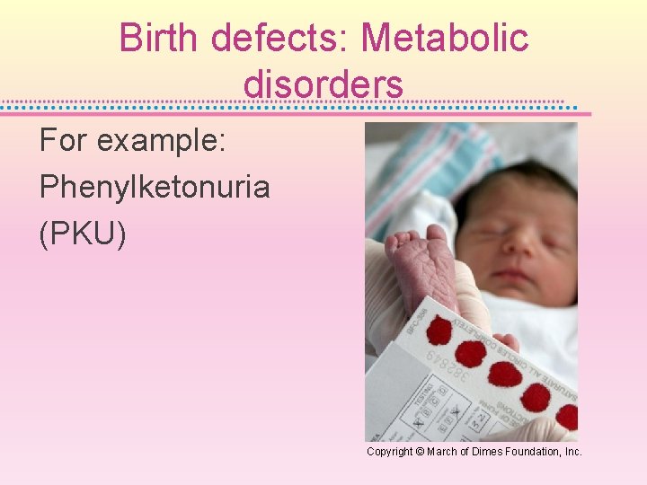 Birth defects: Metabolic disorders For example: Phenylketonuria (PKU) Copyright © March of Dimes Foundation,