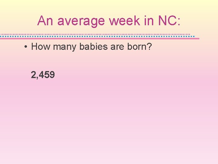 An average week in NC: • How many babies are born? 2, 459 