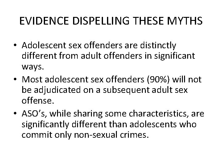 EVIDENCE DISPELLING THESE MYTHS • Adolescent sex offenders are distinctly different from adult offenders