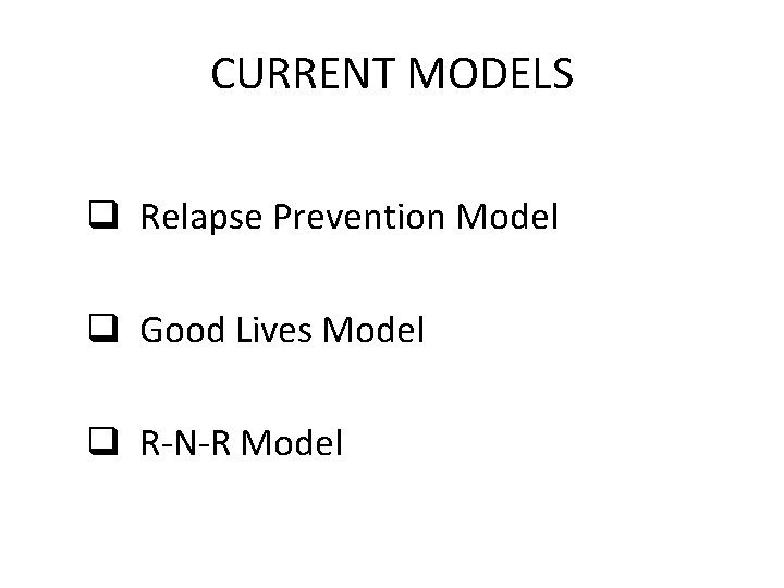 CURRENT MODELS q Relapse Prevention Model q Good Lives Model q R-N-R Model 