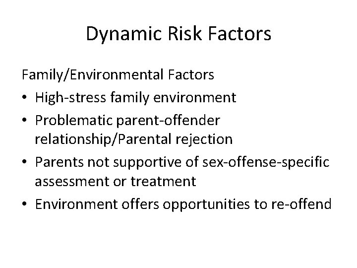 Dynamic Risk Factors Family/Environmental Factors • High-stress family environment • Problematic parent-offender relationship/Parental rejection