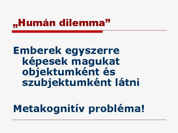 „Humán dilemma” Emberek egyszerre képesek magukat objektumként és szubjektumként látni Metakognitív probléma! 