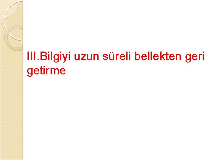 III. Bilgiyi uzun süreli bellekten geri getirme 