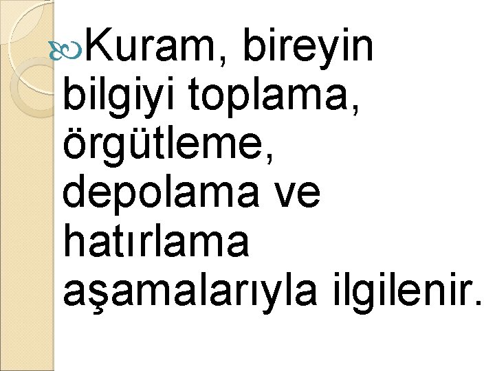  Kuram, bireyin bilgiyi toplama, örgütleme, depolama ve hatırlama aşamalarıyla ilgilenir. 