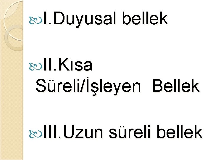  I. Duyusal bellek II. Kısa Süreli/İşleyen Bellek III. Uzun süreli bellek 