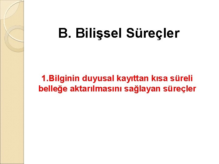 B. Bilişsel Süreçler 1. Bilginin duyusal kayıttan kısa süreli belleğe aktarılmasını sağlayan süreçler 