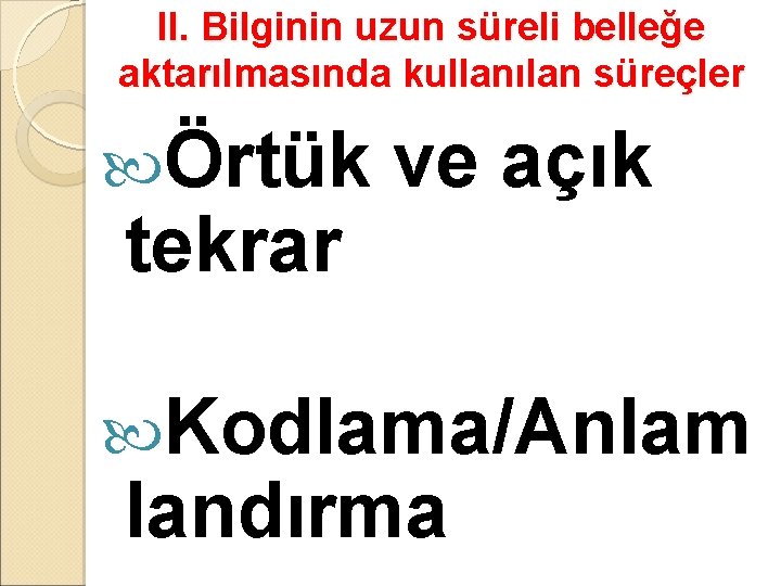 II. Bilginin uzun süreli belleğe aktarılmasında kullanılan süreçler Örtük tekrar ve açık Kodlama/Anlam landırma