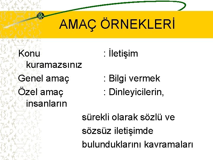 AMAÇ ÖRNEKLERİ Konu : İletişim kuramazsınız Genel amaç : Bilgi vermek Özel amaç :