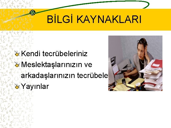 BİLGİ KAYNAKLARI Kendi tecrübeleriniz Meslektaşlarınızın ve arkadaşlarınızın tecrübeleri Yayınlar 