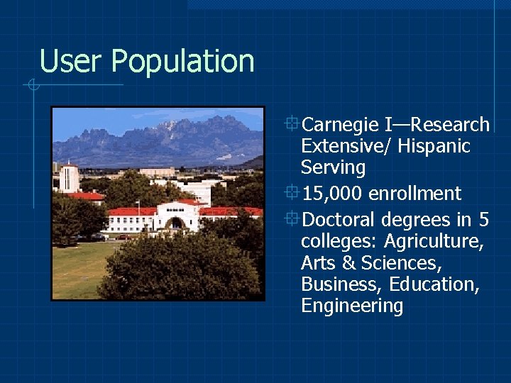 User Population °Carnegie I—Research Extensive/ Hispanic Serving ° 15, 000 enrollment °Doctoral degrees in