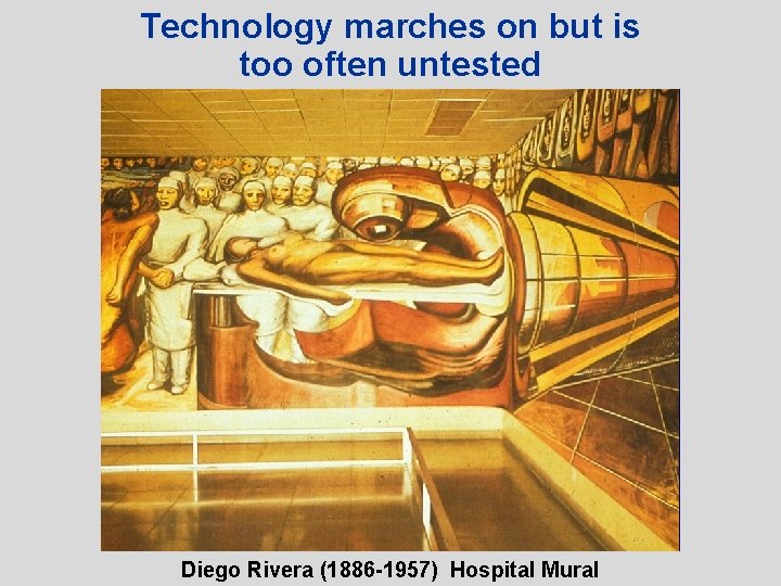Technology marches on but is too often untested Diego Rivera (1886 -1957) Hospital Mural