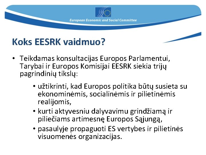 Koks EESRK vaidmuo? • Teikdamas konsultacijas Europos Parlamentui, Tarybai ir Europos Komisijai EESRK siekia