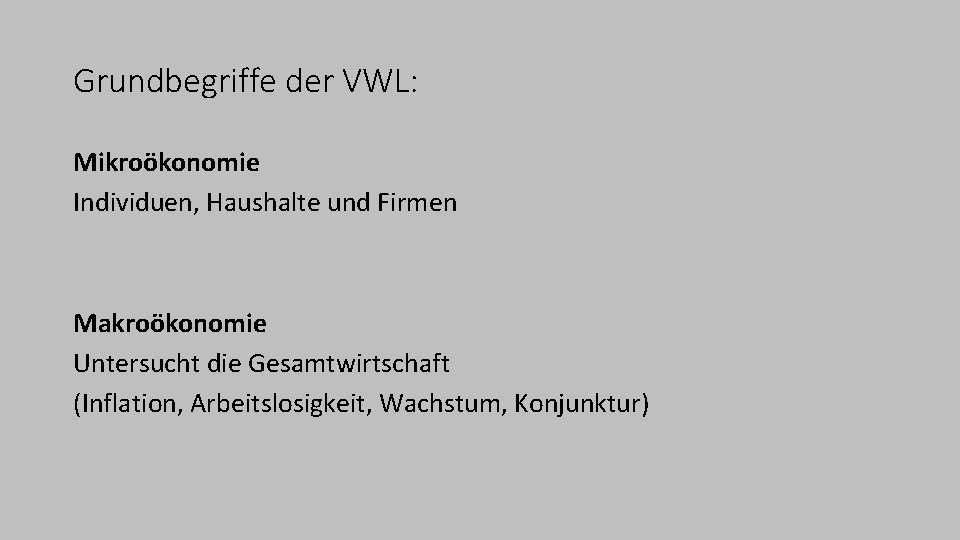 Grundbegriffe der VWL: Mikroökonomie Individuen, Haushalte und Firmen Makroökonomie Untersucht die Gesamtwirtschaft (Inflation, Arbeitslosigkeit,