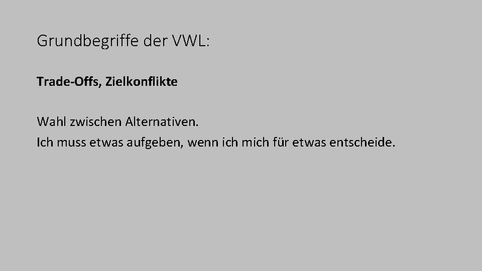 Grundbegriffe der VWL: Trade-Offs, Zielkonflikte Wahl zwischen Alternativen. Ich muss etwas aufgeben, wenn ich