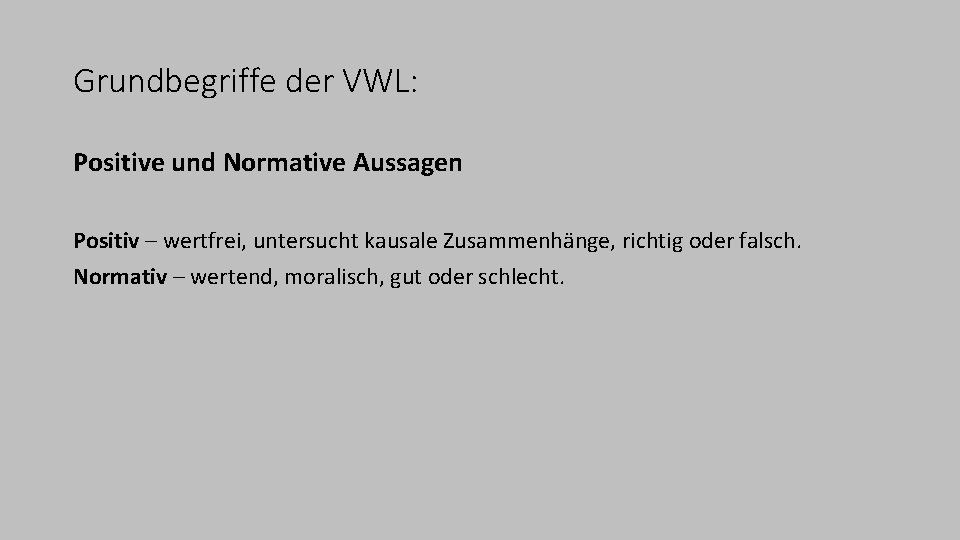 Grundbegriffe der VWL: Positive und Normative Aussagen Positiv – wertfrei, untersucht kausale Zusammenhänge, richtig