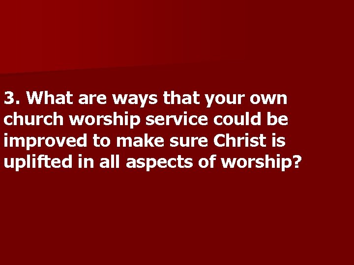 3. What are ways that your own church worship service could be improved to