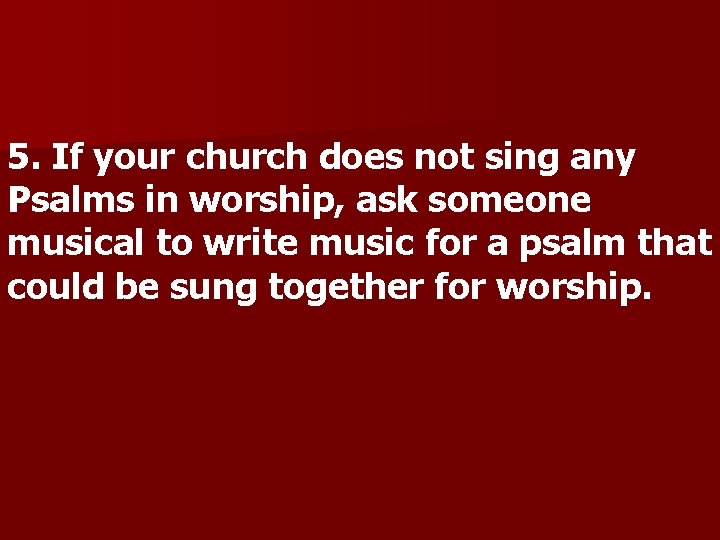 5. If your church does not sing any Psalms in worship, ask someone musical