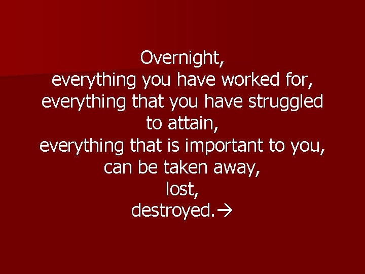 Overnight, everything you have worked for, everything that you have struggled to attain, everything