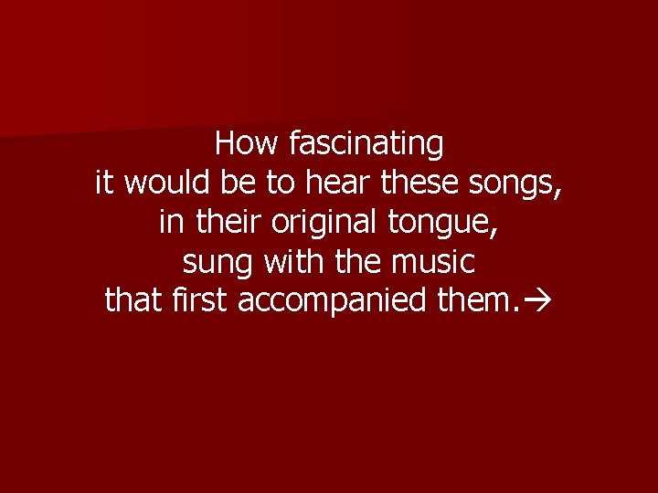 How fascinating it would be to hear these songs, in their original tongue, sung