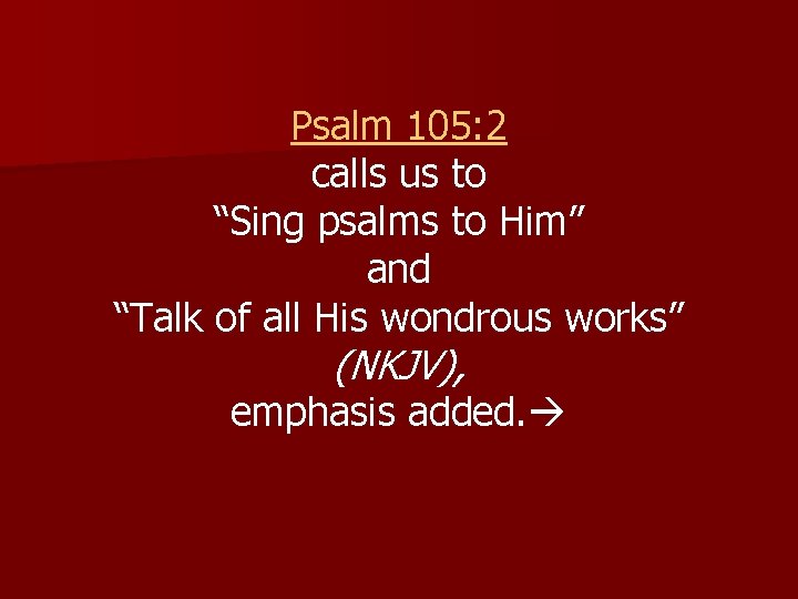 Psalm 105: 2 calls us to “Sing psalms to Him” and “Talk of all