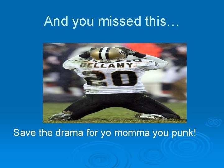 And you missed this… Save the drama for yo momma you punk! 