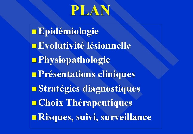 PLAN Epidémiologie Evolutivité lésionnelle Physiopathologie Présentations cliniques Stratégies diagnostiques Choix Thérapeutiques Risques, suivi, surveillance