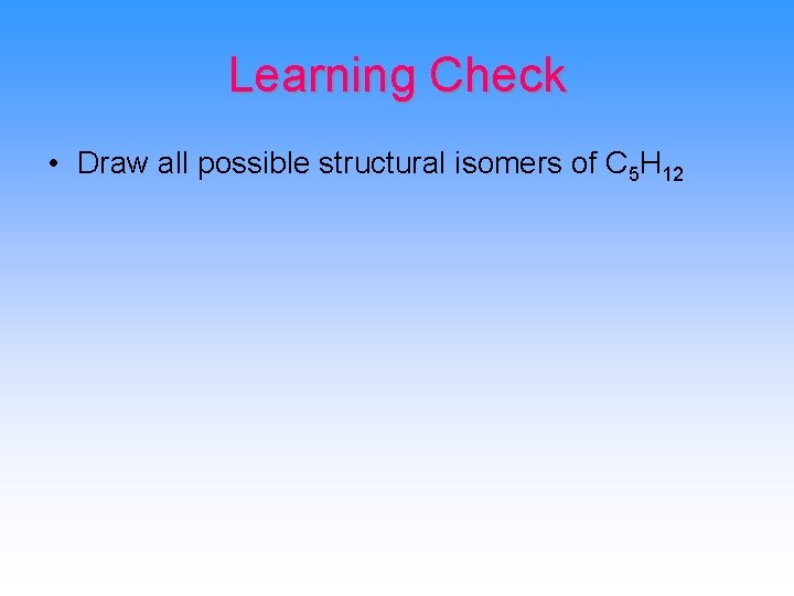 Learning Check • Draw all possible structural isomers of C 5 H 12 