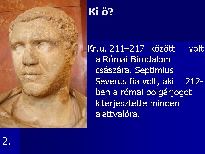 Ki ő? Kr. u. 211– 217 között volt a Római Birodalom császára. Septimius Severus