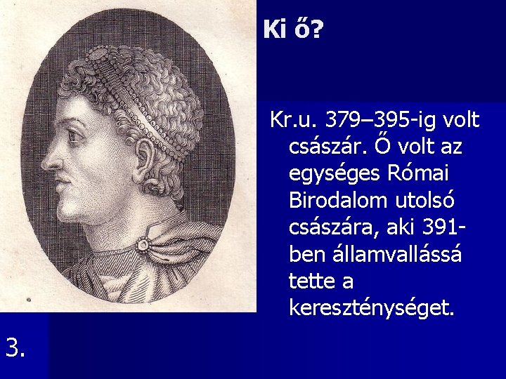 Ki ő? Kr. u. 379– 395 -ig volt császár. Ő volt az egységes Római