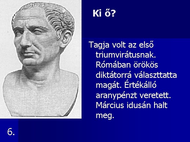 Ki ő? Tagja volt az első triumvirátusnak. Rómában örökös diktátorrá választtatta magát. Értékálló aranypénzt