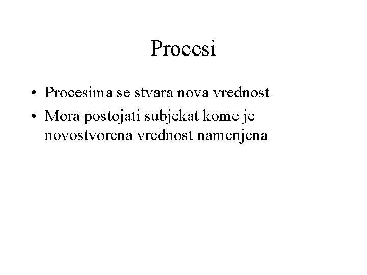 Procesi • Procesima se stvara nova vrednost • Mora postojati subjekat kome je novostvorena