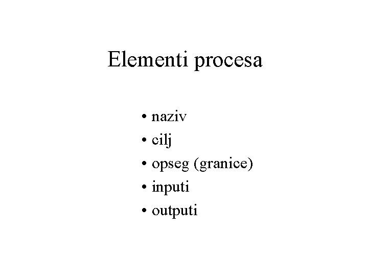 Elementi procesa • naziv • cilj • opseg (granice) • inputi • outputi 