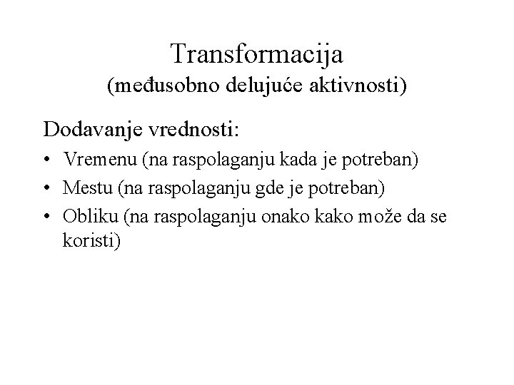 Transformacija (međusobno delujuće aktivnosti) Dodavanje vrednosti: • Vremenu (na raspolaganju kada je potreban) •