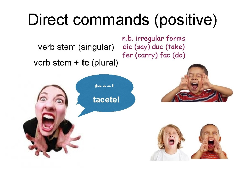 Direct commands (positive) verb stem (singular) verb stem + te (plural) tace! tacete! n.