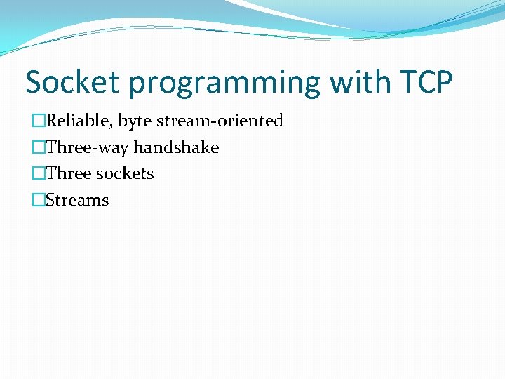 Socket programming with TCP �Reliable, byte stream-oriented �Three-way handshake �Three sockets �Streams Socket programming with TCP �Reliable, byte stream-oriented �Three-way handshake �Three sockets �Streams