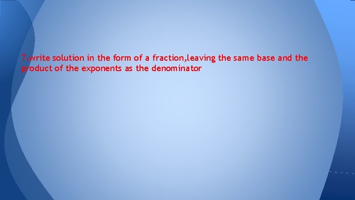 7. write solution in the form of a fraction, leaving the same base and