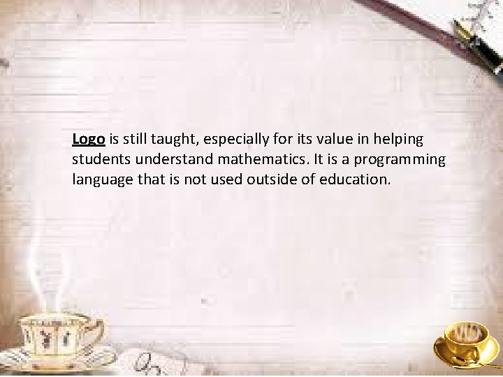 Logo is still taught, especially for its value in helping students understand mathematics. It