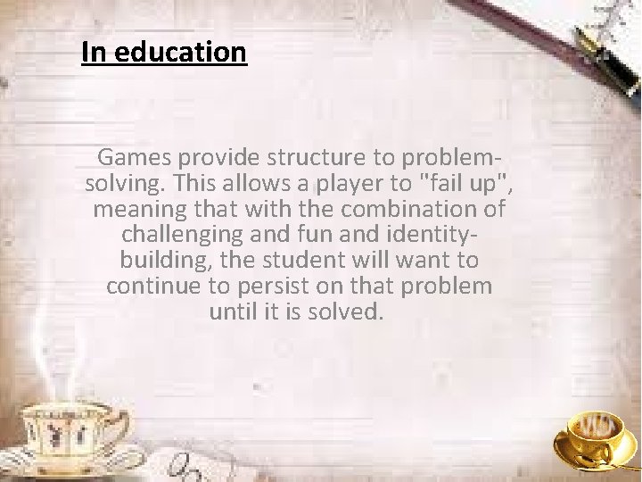 In education Games provide structure to problemsolving. This allows a player to "fail up",