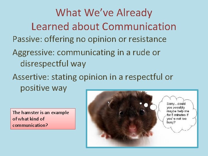 What We’ve Already Learned about Communication Passive: offering no opinion or resistance Aggressive: communicating